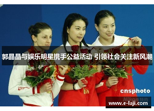 郭晶晶与娱乐明星携手公益活动 引领社会关注新风潮