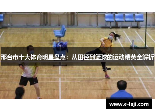 邢台市十大体育明星盘点：从田径到篮球的运动精英全解析